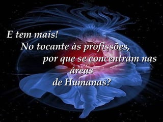 E tem mais!  No tocante às profissões,  por que se concentram nas áreas de Humanas? 