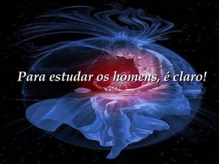 Para estudar os homens, é claro! 