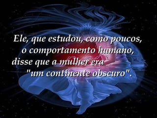 Ele, que estudou, como poucos, o comportamento humano, disse que a mulher era  "um continente obscuro". 