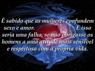 É sabido que as mulheres confundem sexo e amor.  E isso seria uma falha, se não obrigasse os homens a uma atitude mais sensível e respeitosa com a própria vida. 