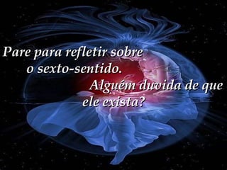 Pare para refletir sobre  o sexto-sentido.  Alguém duvida de que ele exista? 