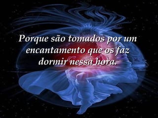 Porque são tomados por um encantamento que os faz dormir nessa hora. 