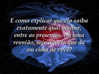 E como explicar que ela saiba exatamente qual mulher, entre as presentes, em uma reunião, seja aquela que dá em cima de você? 