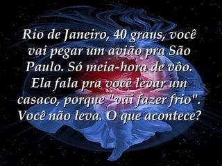 Rio de Janeiro, 40 graus, você vai pegar um avião pra São Paulo. Só meia-hora de vôo. Ela fala pra você levar um casaco, porque "vai fazer frio". Você não leva. O que acontece? 