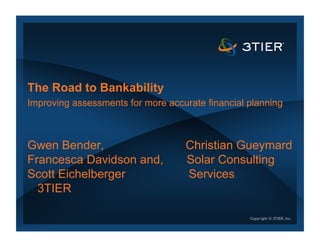 The Road to Bankability
Improving assessments for more accurate financial planning
Gwen Bender, Christian Gueymard
Francesca Davidson and, Solar Consulting
Scott Eichelberger Services
3TIER