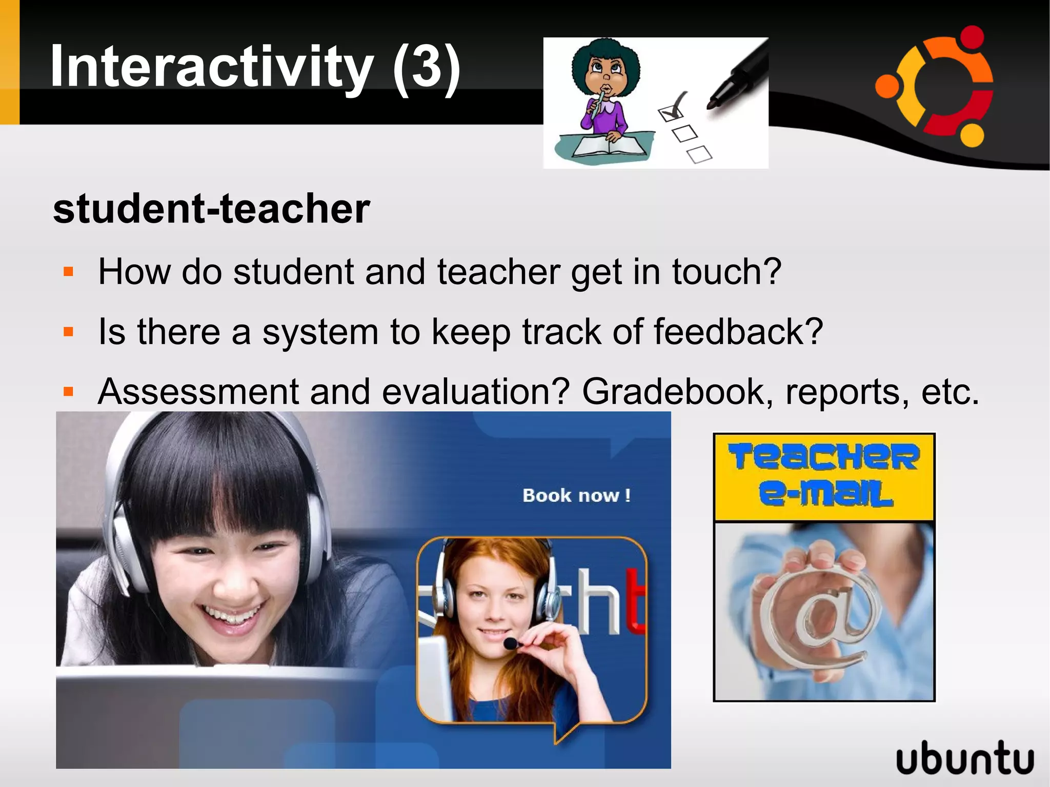 Interactivity (3)
student-teacher
 How do student and teacher get in touch?
 Is there a system to keep track of feedback?
 Assessment and evaluation? Gradebook, reports, etc.
 