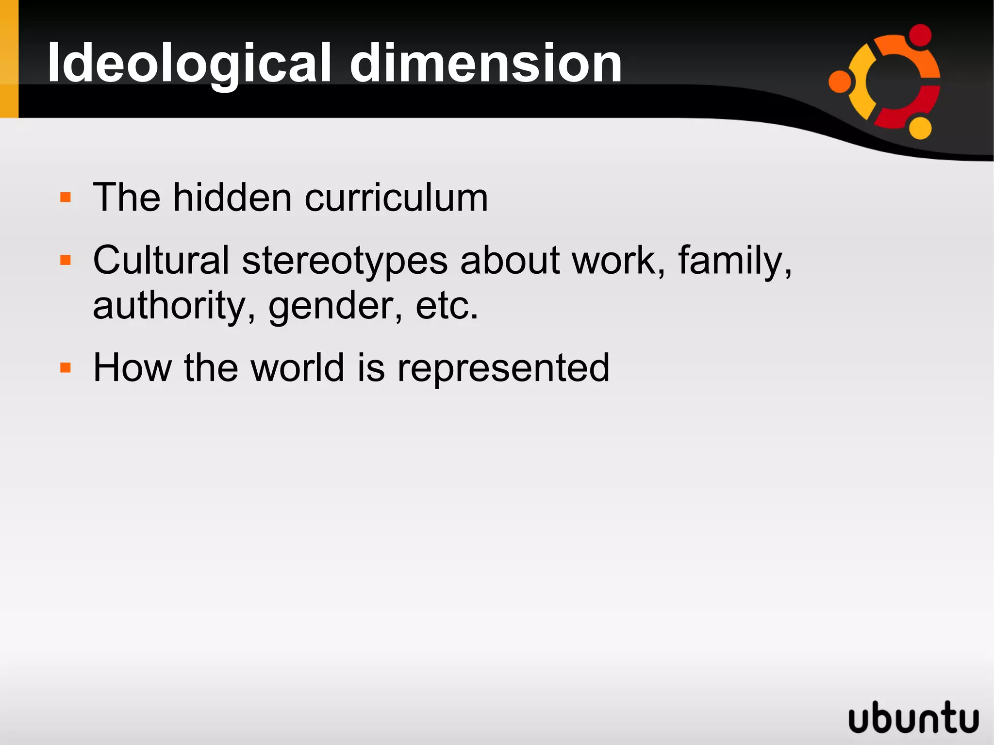Ideological dimension
 The hidden curriculum
 Cultural stereotypes about work, family,
authority, gender, etc.
 How the world is represented
 