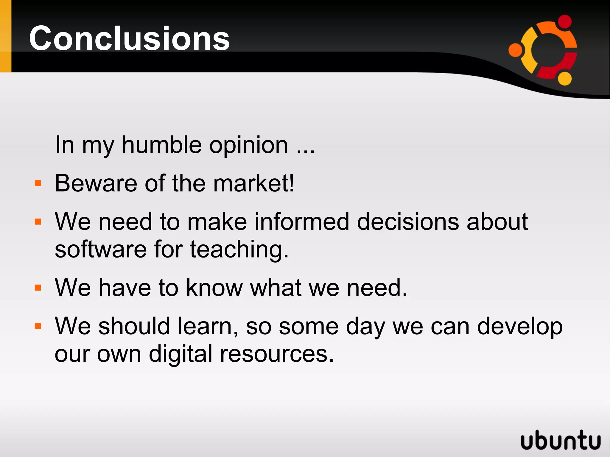 Conclusions
In my humble opinion ...
 Beware of the market!
 We need to make informed decisions about
software for teaching.
 We have to know what we need.
 We should learn, so some day we can develop
our own digital resources.
 