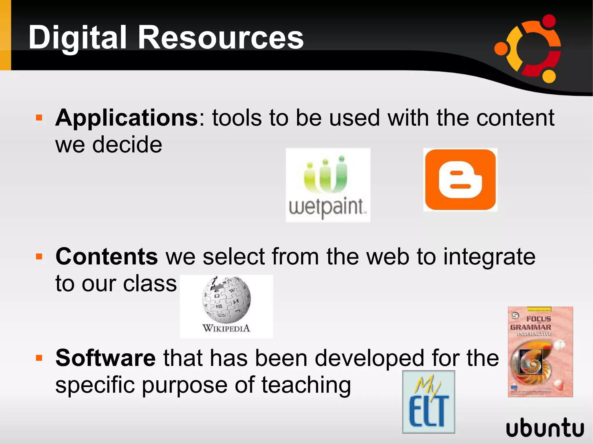 Digital Resources
 Applications: tools to be used with the content
we decide
 Contents we select from the web to integrate
to our class
 Software that has been developed for the
specific purpose of teaching
 