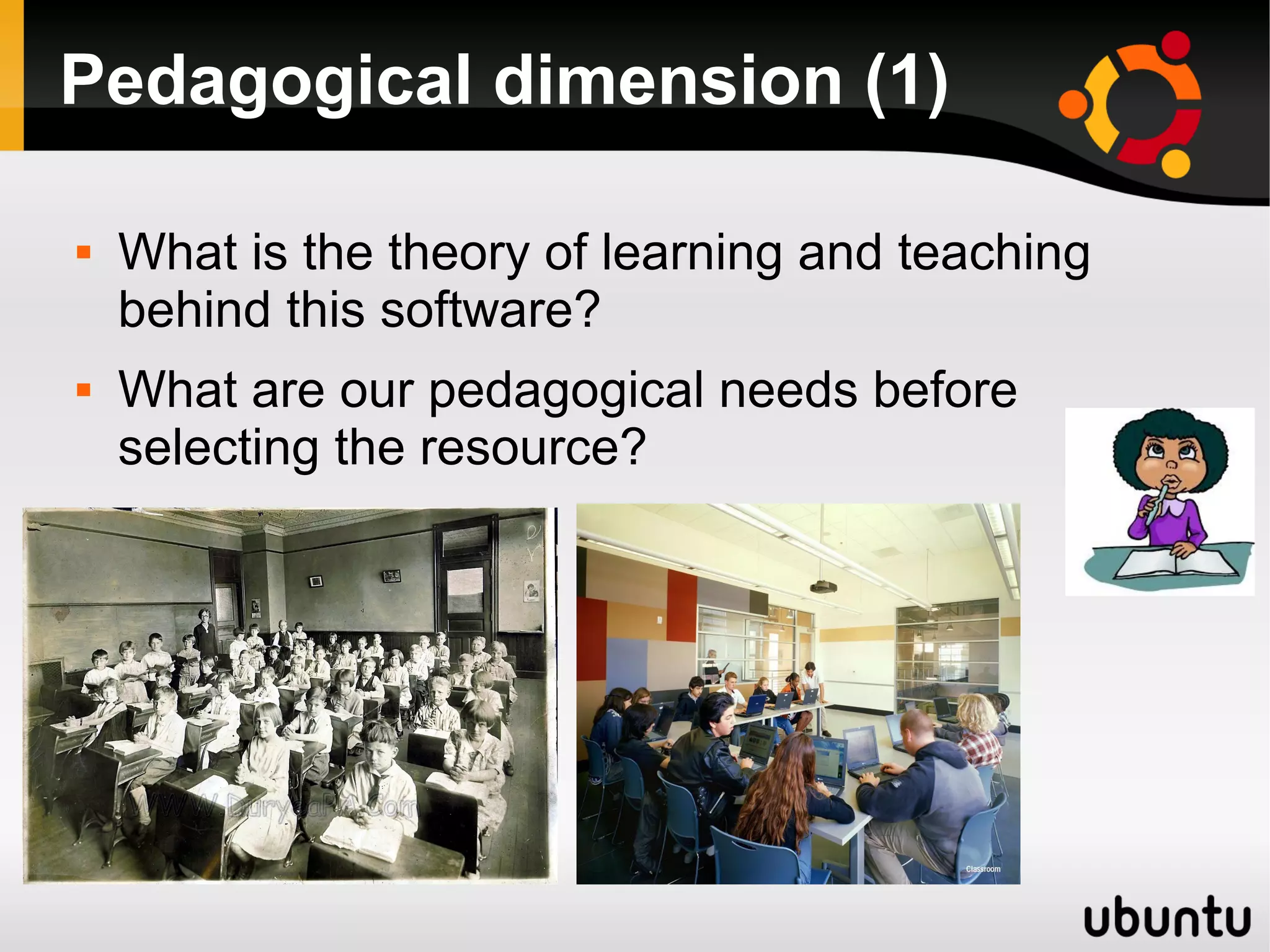 Pedagogical dimension (1)
 What is the theory of learning and teaching
behind this software?
 What are our pedagogical needs before
selecting the resource?
 