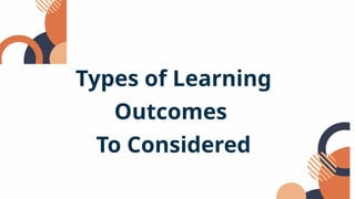 Types of Learning
Outcomes
To Considered
 
