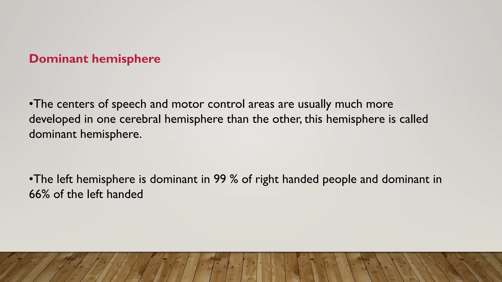 Dominant hemisphere
•The centers of speech and motor control areas are usually much more
developed in one cerebral hemisphere than the other, this hemisphere is called
dominant hemisphere.
•The left hemisphere is dominant in 99 % of right handed people and dominant in
66% of the left handed
 