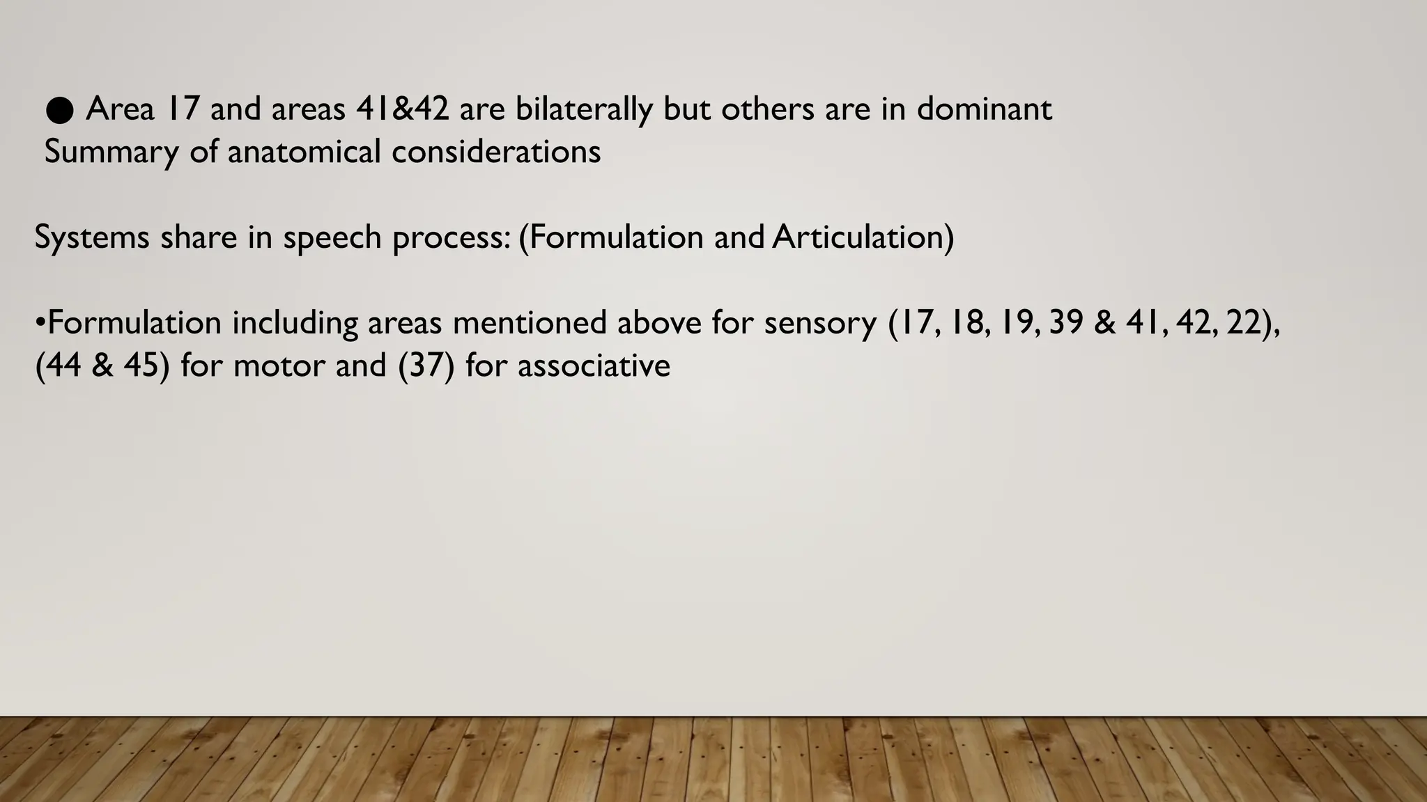 ● Area 17 and areas 41&42 are bilaterally but others are in dominant
Summary of anatomical considerations
Systems share in speech process: (Formulation and Articulation)
•Formulation including areas mentioned above for sensory (17, 18, 19, 39 & 41, 42, 22),
(44 & 45) for motor and (37) for associative
 