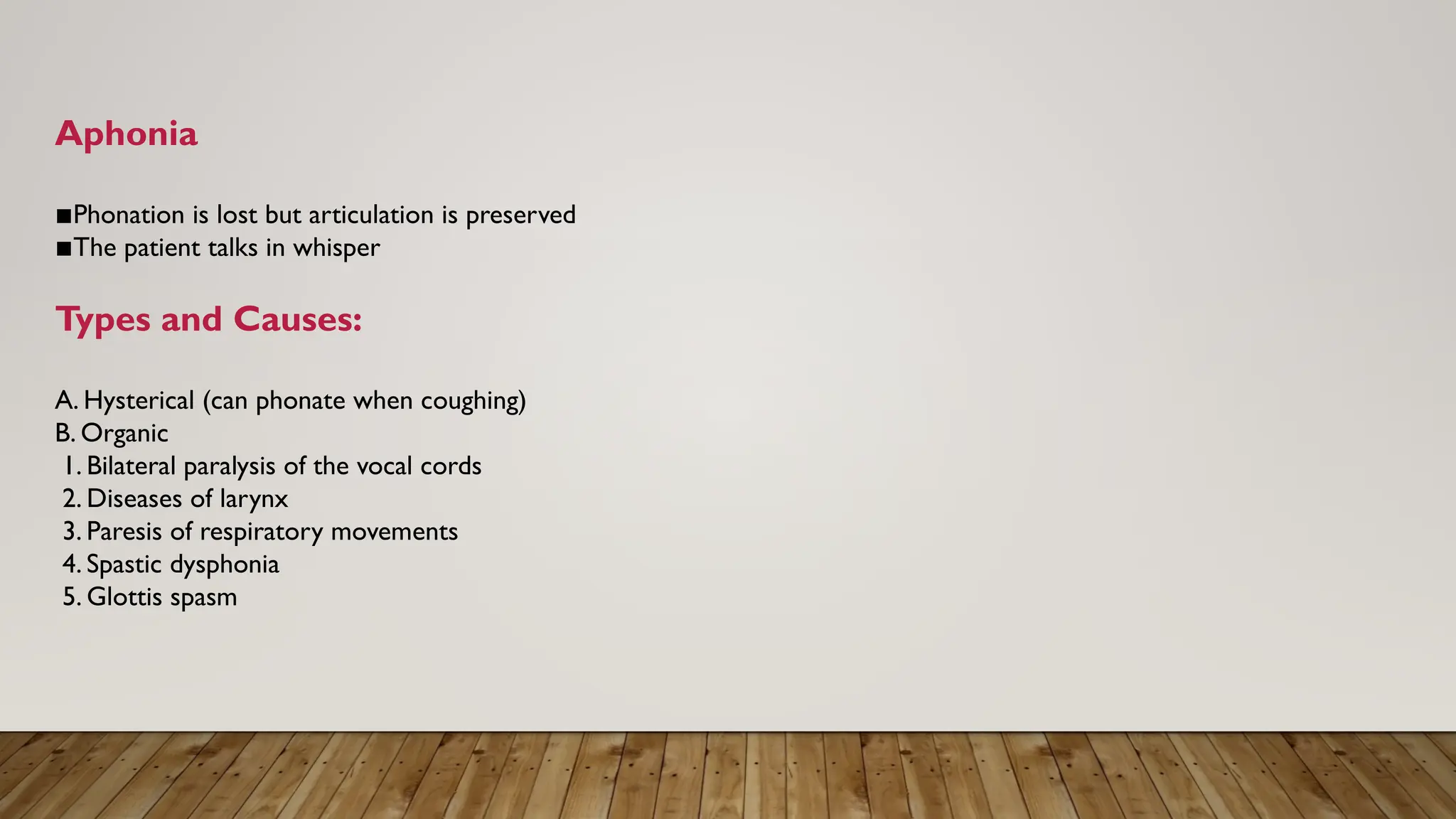 Aphonia
▪︎
Phonation is lost but articulation is preserved
▪︎
The patient talks in whisper
Types and Causes:
A. Hysterical (can phonate when coughing)
B. Organic
1. Bilateral paralysis of the vocal cords
2. Diseases of larynx
3. Paresis of respiratory movements
4. Spastic dysphonia
5. Glottis spasm
 