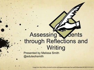 Assessing Students
through Reflections and
        Writing
Presented by Melissa Smith
@edutechsmith


      Image from http://office.microsoft.com/en-us/images/results.aspx?qu=quill%20pens#ai:MC900312512|mt:1|
 