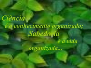 Ciência   é o conhecimento organizado;  Sabedoria   é a vida organizada... 