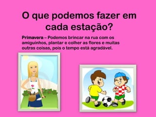 O que podemos fazer em
cada estação?
Primavera – Podemos brincar na rua com os
amiguinhos, plantar e colher as flores e muitas
outras coisas, pois o tempo está agradável.

 