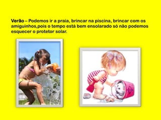 Verão – Podemos ir a praia, brincar na piscina, brincar com os
amiguinhos,pois o tempo está bem ensolarado só não podemos
esquecer o protetor solar.

 