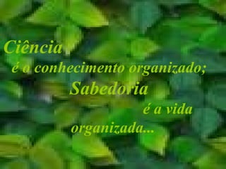 Ciência   é o conhecimento organizado;  Sabedoria   é a vida organizada... 