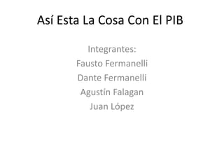 Así Esta La Cosa Con El PIB
Integrantes:
Fausto Fermanelli
Dante Fermanelli
Agustín Falagan
Juan López
 