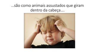 …são como animais assustados que giram
dentro da cabeça….
 