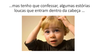 …mas tenho que confessar, algumas estórias
loucas que entram dentro da cabeça …
 