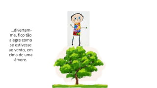 …divertem-
me, fico tão
alegre como
se estivesse
ao vento, em
cima de uma
árvore.
 