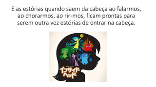 E as estórias quando saem da cabeça ao falarmos,
ao chorarmos, ao rir-mos, ficam prontas para
serem outra vez estórias de entrar na cabeça.
 