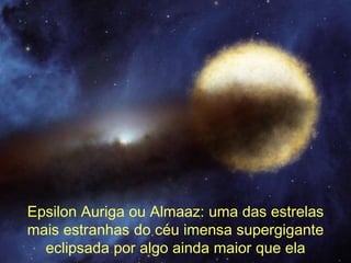 Epsilon Auriga ou Almaaz: uma das estrelas
mais estranhas do céu imensa supergigante
  eclipsada por algo ainda maior que ela
 