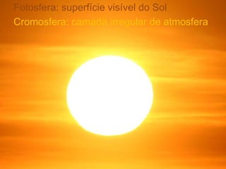 Fotosfera: superfície visível do Sol
Cromosfera: camada irregular de atmosfera
 