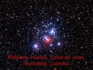 Plêiades, Híades, Caixa de Jóias,
       Borboleta, Colméia
 