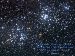 Grupo de milhões de estrelas
mais densas e estruturadas, estão
   acima e abaixo do plano da
            galáxia
 