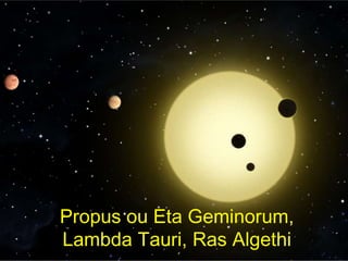 Propus ou Eta Geminorum,
Lambda Tauri, Ras Algethi
 