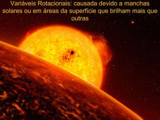 Variáveis Rotacionais: causada devido a manchas
solares ou em áreas da superfície que brilham mais que
                         outras
 