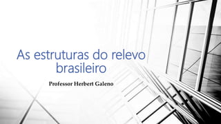 As estruturas do relevo
brasileiro
Professor Herbert Galeno
 