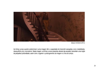 Django Unchained (2012)
As linhas curvas quando predominam numa imagem têm a capacidade de transmitir sensações como instabilidade,
desequilíbrio e/ou nervosismo. Nesta imagem, as linhas curvas presentes através das escadas, transmitem uma noção
de perspetiva/ profundidade, assim como sugerem o prolongamento da imagem e o fora de campo.
20
 