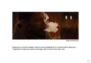 Django Unchained (2012)
Designa-se por movimento congelado, quando se recorre àparalisação de um movimento explícito. Neste caso, o
“congelamento” da açãoocorre quando a personagem solta uma nuvem de fumo pela boca.
70
 
