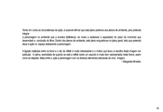Tendo em conta as circunstâncias da ação, é possível afirmar que este plano pertence aos planos de ambiente, pois pretende
integrar
a personagem no ambiente que a envolve (biblioteca), de modo a esclarecer o espectador do ‘peso’ do momento que
desenrolará a conclusão do filme. Dentro dos planos de ambiente, este plano enquadra-se no plano geral, visto que pretende
situaraaçãono espaçodestacando apersonagem.
A ligação realizada entre os livros e o ato de refletir é muito interessante e o motivo que levou à escolha desta imagem em
particular. Acalma, serenidade de quando se está a refletir sobre um assunto é muito bem representada neste frame, assim
comoasrelações feitasentrea açãoepersonagem comosdiversoselementosestruturais deuma imagem.
-MargaridaAlmeida.
86
 