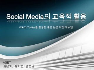 Social Media의 교육적 활용 Wiki와 Twitter를 활용한 좋은 논문 작성 매뉴얼 ASET 김은희, 김지현, 설현남 