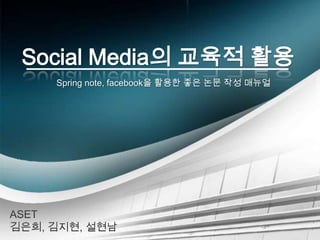 Social Media의 교육적 활용 Spring note, facebook을 활용한 좋은 논문 작성 매뉴얼 ASET 김은희, 김지현, 설현남 
