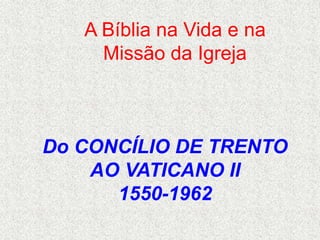 A Bíblia na Vida e na
Missão da Igreja
Do CONCÍLIO DE TRENTO
AO VATICANO II
1550-1962
 