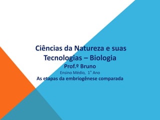 Ciências da Natureza e suas
Tecnologias – Biologia
Prof.º Bruno
Ensino Médio, 1° Ano
As etapas da embriogênese comparada
 