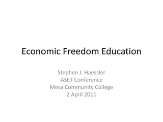 Economic Freedom Education Stephen J. Haessler ASET Conference Mesa Community College 2 April 2011 