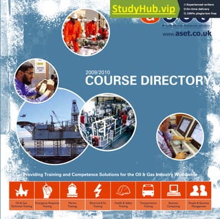 Oil & Gas
TechnicianTraining
Emergency Response
Training
Electrical & Ex
Training
Health & Safety
Training
Transportation
Training
Business
Computing
Marine
Training
People & Business
Management
• fax
•
ASET
COURSE
DIRECTORY
2009/2010
COURSE DIRECTORY
Providing Training and Competence Solutions for the Oil & Gas Industry Worldwide
 
