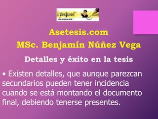Asetesis.com
MSc. Benjamín Núñez Vega
Detalles y éxito en la tesis

• Existen detalles, que aunque parezcan
secundarios pueden tener incidencia
cuando se está montando el documento
final, debiendo tenerse presentes.

 