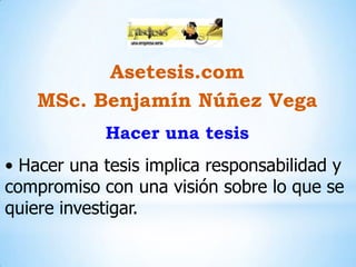 Asetesis.com
MSc. Benjamín Núñez Vega
Hacer una tesis

• Hacer una tesis implica responsabilidad y
compromiso con una visión sobre lo que se
quiere investigar.

 