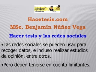 Hacetesis.com
MSc. Benjamín Núñez Vega
Hacer tesis y las redes sociales

•Las redes sociales se pueden usar para
recoger datos, e incluso realizar estudios
de opinión, entre otros.
•Pero deben tenerse en cuenta limitantes.

 