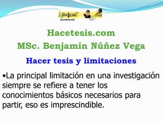 Hacetesis.com
MSc. Benjamín Núñez Vega
Hacer tesis y limitaciones

•La principal limitación en una investigación
siempre se refiere a tener los
conocimientos básicos necesarios para
partir, eso es imprescindible.

 