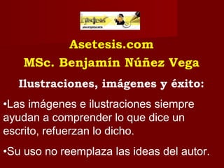 Asetesis.com
    MSc. Benjamín Núñez Vega
   Ilustraciones, imágenes y éxito:
•Las imágenes e ilustraciones siempre
ayudan a comprender lo que dice un
escrito, refuerzan lo dicho.
•Su uso no reemplaza las ideas del autor.
 
