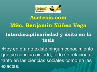 Asetesis.com
MSc. Benjamín Núñez Vega
Interdisciplinariedad y éxito en la
tesis
•Hoy en día no existe ningún conocimiento
que se conciba aislado, todo se relaciona
tanto en las ciencias sociales como en las
exactas.
 